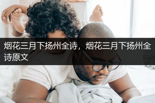 烟花三月下扬州全诗，烟花三月下扬州全诗原文